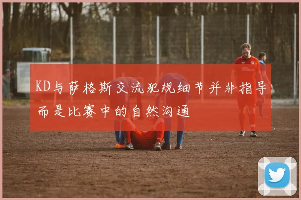KD与萨格斯交流犯规细节并非指导而是比赛中的自然沟通