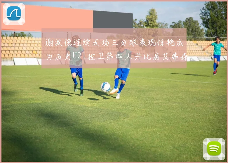 谢泼德连续五场三分球表现惊艳成为历史U21控卫第四人并比肩艾弗森等传奇