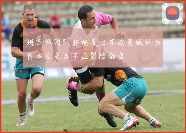 姆巴佩团队拒绝复出客战曼城认为首回合落后不应冒险翻盘