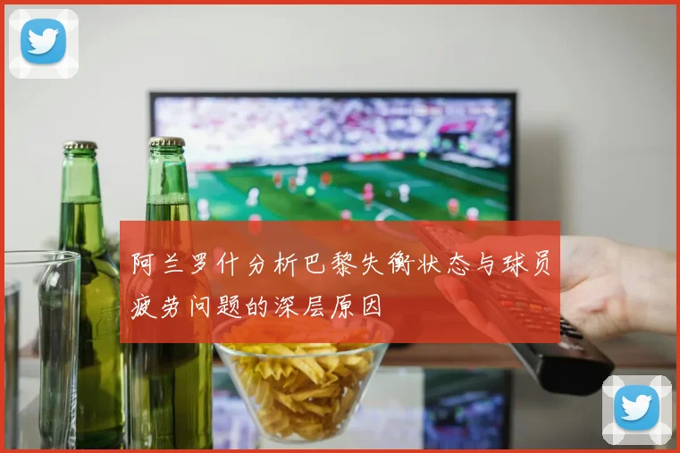 阿兰罗什分析巴黎失衡状态与球员疲劳问题的深层原因