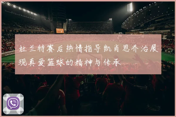 杜兰特赛后热情指导凯肖恩乔治展现真爱篮球的精神与传承