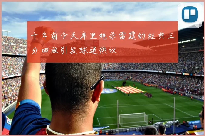 十年前今天库里绝杀雷霆的经典三分回放引发球迷热议