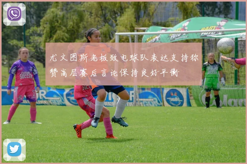 尤文图斯老板致电球队表达支持称赞高层赛后言论保持良好平衡