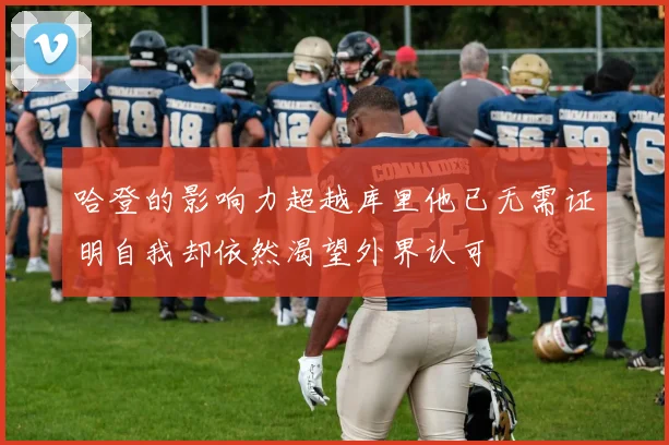 哈登的影响力超越库里他已无需证明自我却依然渴望外界认可