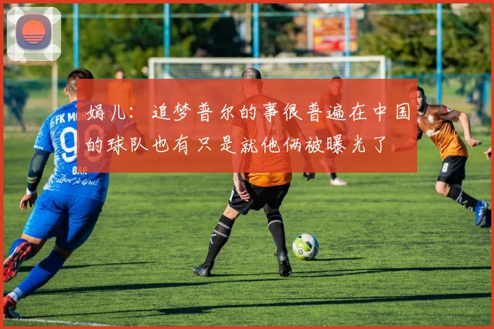 娟儿：追梦普尔的事很普遍在中国的球队也有只是就他俩被曝光了
