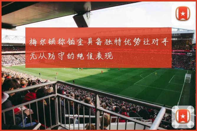 梅尔顿称铂金具备独特优势让对手无从防守的绝佳表现