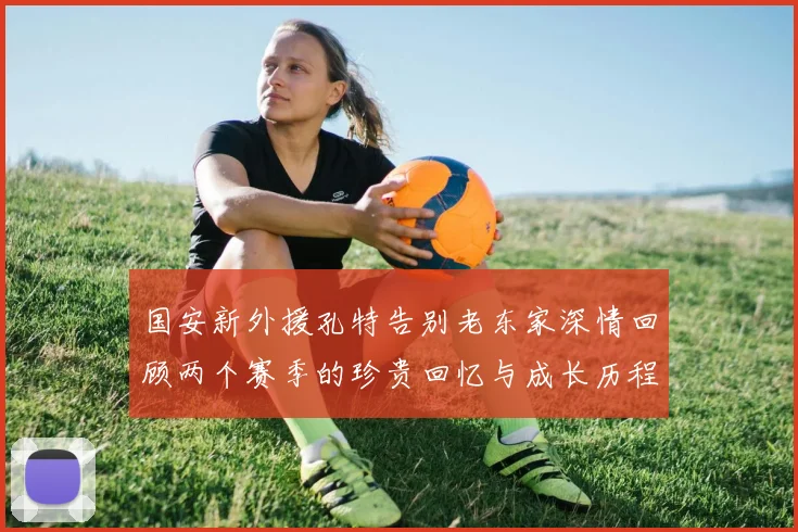 国安新外援孔特告别老东家深情回顾两个赛季的珍贵回忆与成长历程