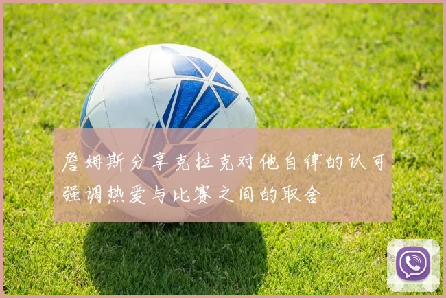 詹姆斯分享克拉克对他自律的认可强调热爱与比赛之间的取舍