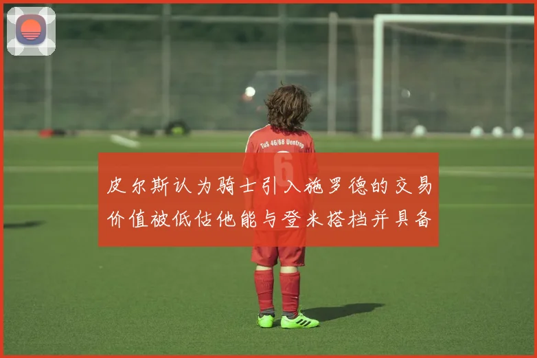 皮尔斯认为骑士引入施罗德的交易价值被低估他能与登米搭档并具备防守能力