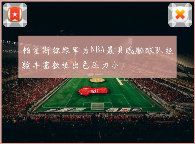 帕金斯称绿军为NBA最具威胁球队经验丰富教练出色压力小