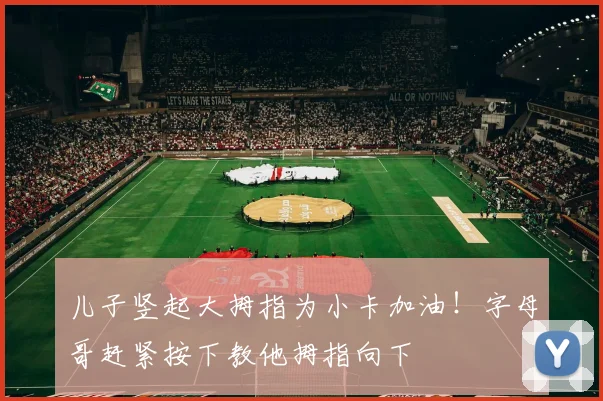 儿子竖起大拇指为小卡加油！字母哥赶紧按下教他拇指向下
