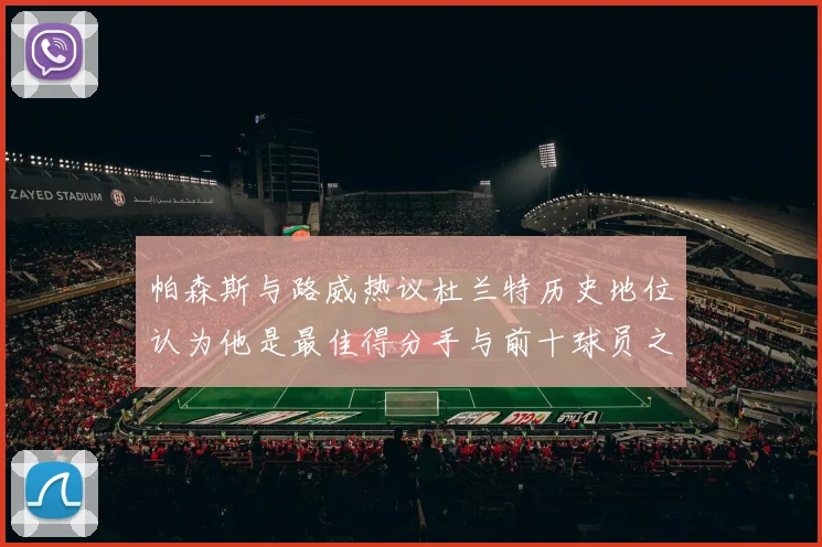 帕森斯与路威热议杜兰特历史地位认为他是最佳得分手与前十球员之一