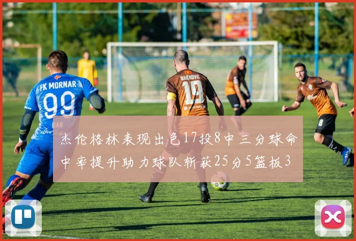 杰伦格林表现出色17投8中三分球命中率提升助力球队斩获25分5篮板3助攻